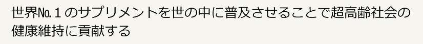 世界No.1のサプリメントを世界の中に普及させることで超高齢社会の健康維持に貢献する